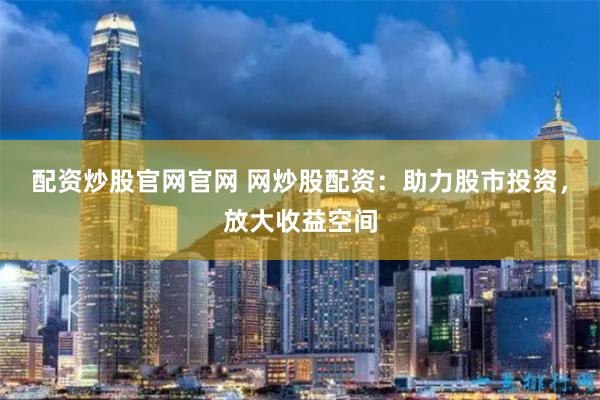 配资炒股官网官网 网炒股配资：助力股市投资，放大收益空间