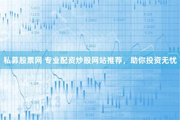 私募股票网 专业配资炒股网站推荐，助你投资无忧