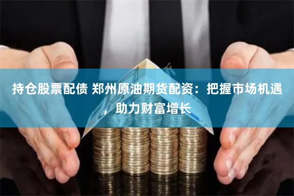 持仓股票配债 郑州原油期货配资：把握市场机遇，助力财富增长