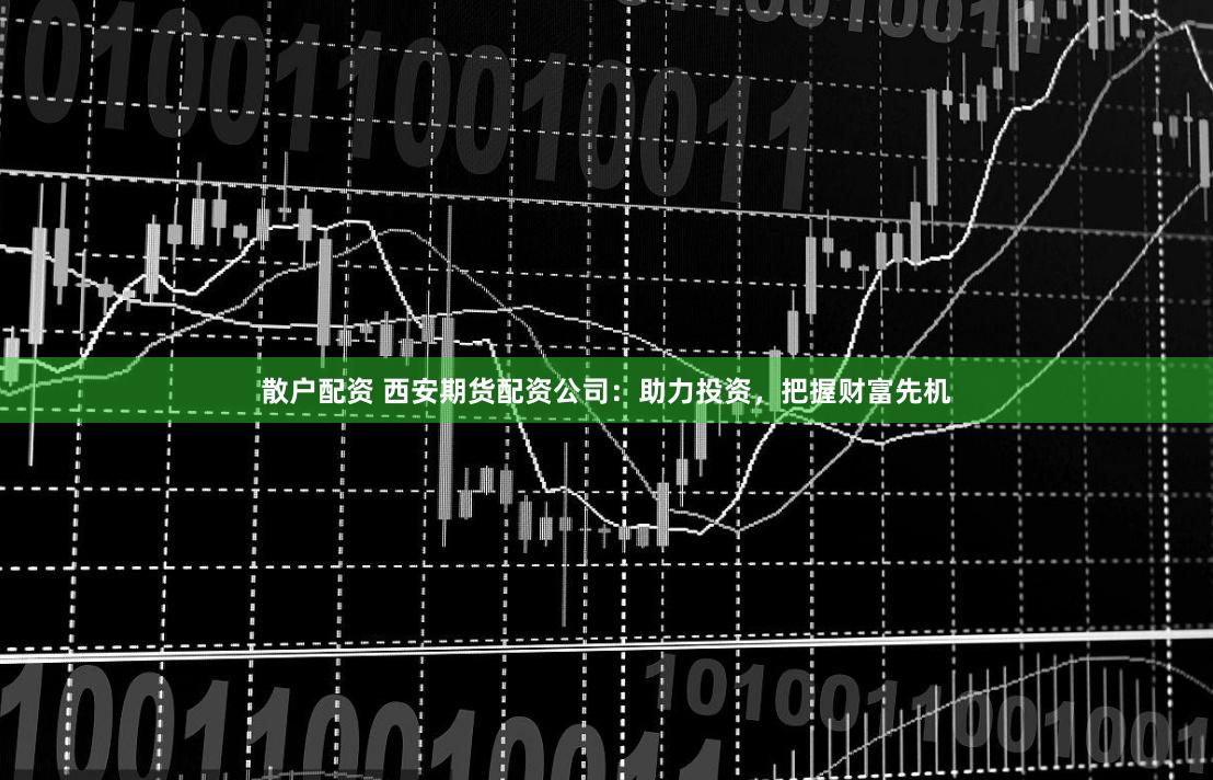 散户配资 西安期货配资公司：助力投资，把握财富先机