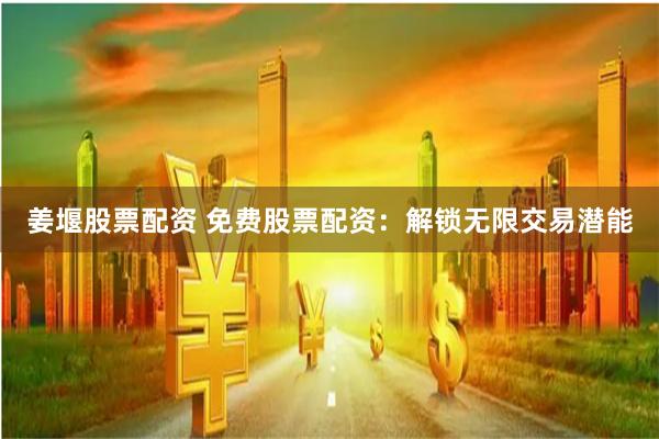 姜堰股票配资 免费股票配资：解锁无限交易潜能