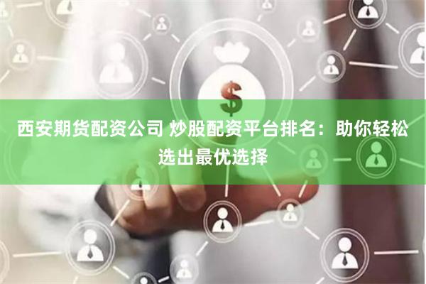 西安期货配资公司 炒股配资平台排名：助你轻松选出最优选择