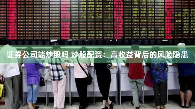 证券公司能炒股吗 炒股配资：高收益背后的风险隐患