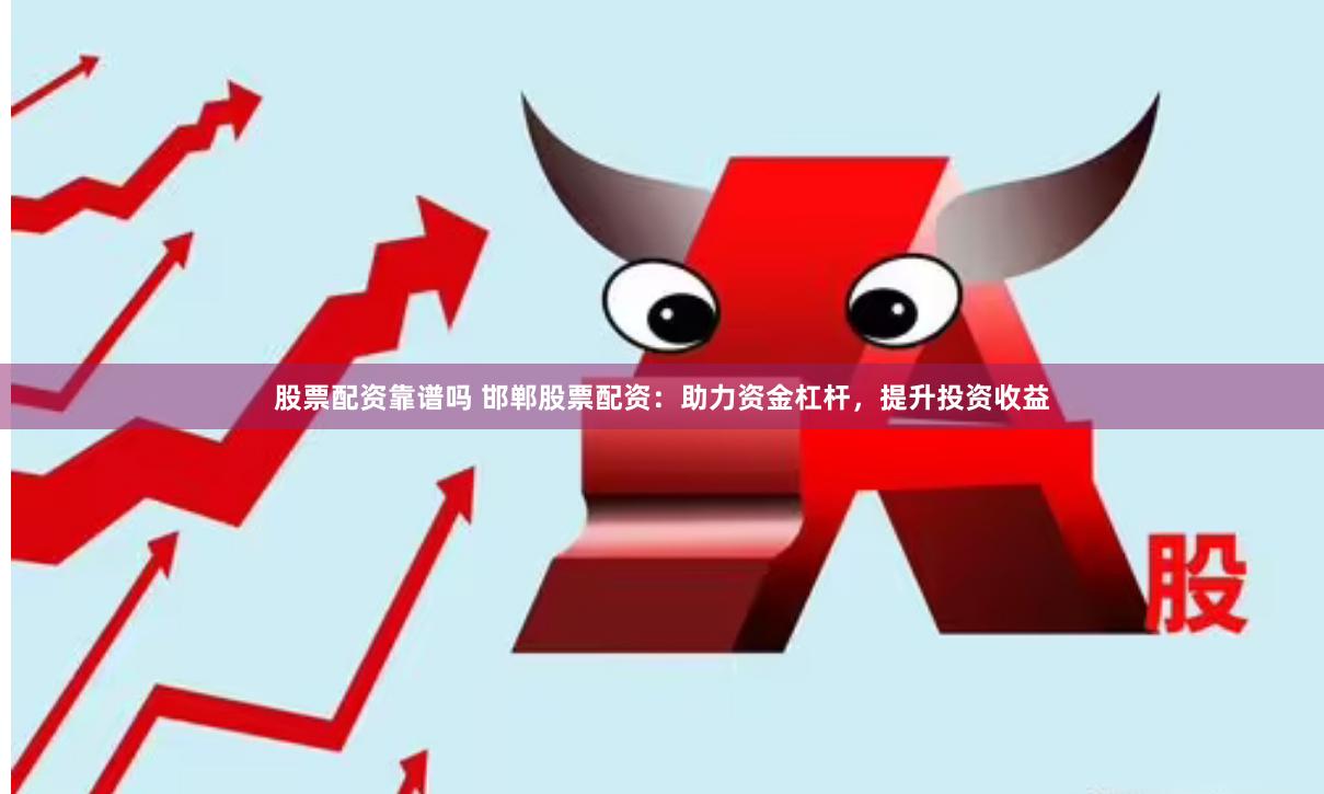股票配资靠谱吗 邯郸股票配资：助力资金杠杆，提升投资收益