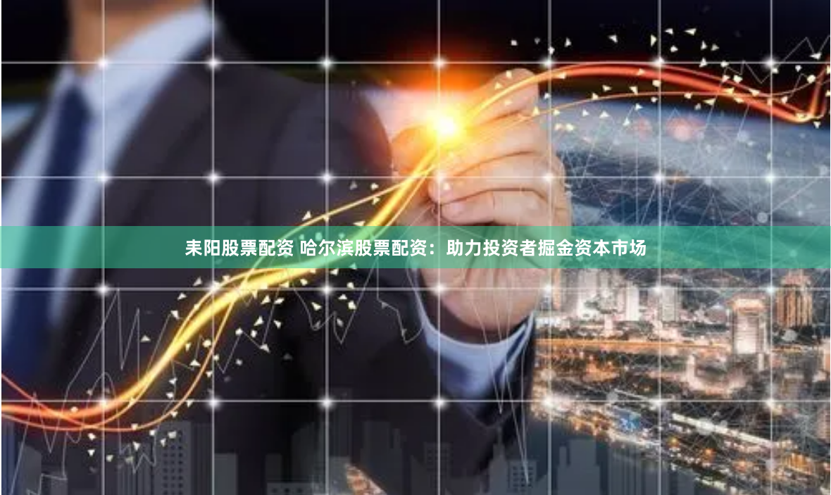 耒阳股票配资 哈尔滨股票配资：助力投资者掘金资本市场