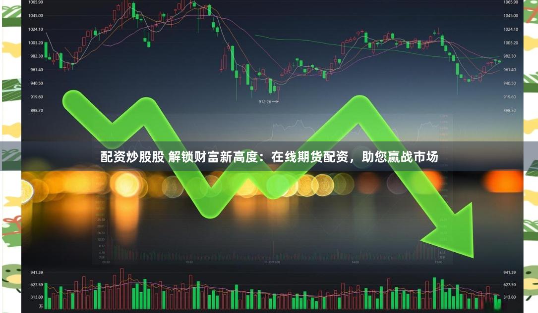 配资炒股股 解锁财富新高度：在线期货配资，助您赢战市场