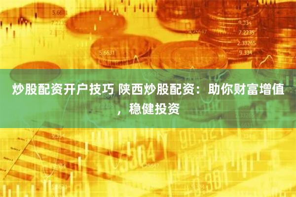 炒股配资开户技巧 陕西炒股配资：助你财富增值，稳健投资