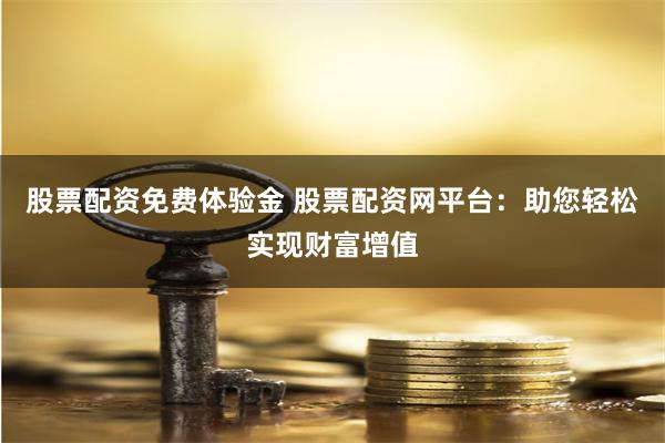 股票配资免费体验金 股票配资网平台：助您轻松实现财富增值