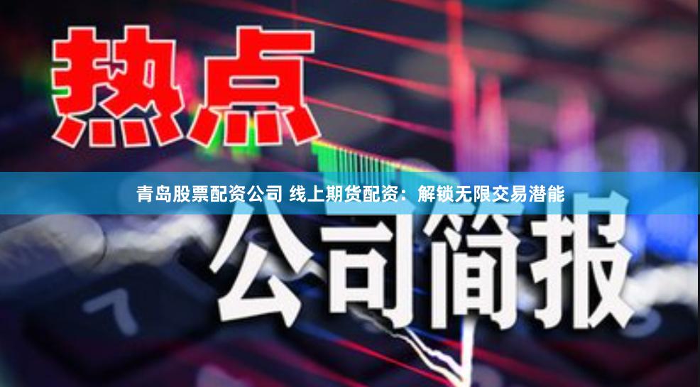 青岛股票配资公司 线上期货配资：解锁无限交易潜能