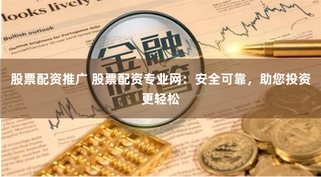 股票配资推广 股票配资专业网：安全可靠，助您投资更轻松