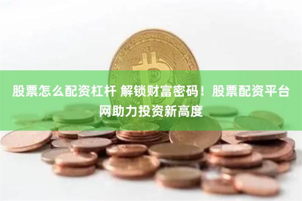 股票怎么配资杠杆 解锁财富密码！股票配资平台网助力投资新高度