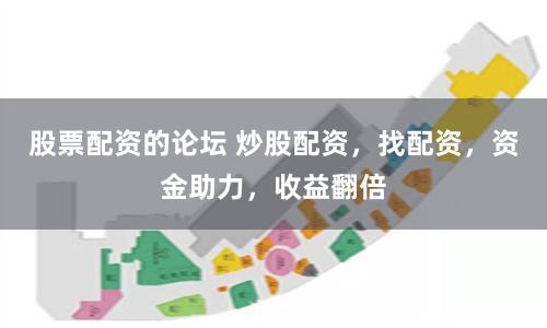 股票配资的论坛 炒股配资，找配资，资金助力，收益翻倍