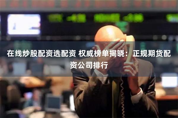 在线炒股配资选配资 权威榜单揭晓：正规期货配资公司排行