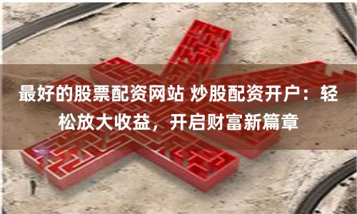 最好的股票配资网站 炒股配资开户：轻松放大收益，开启财富新篇章