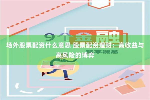 场外股票配资什么意思 股票配资理财：高收益与高风险的博弈