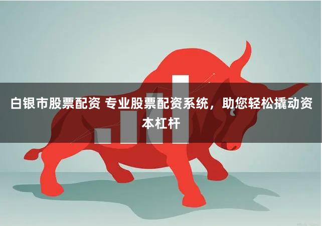 白银市股票配资 专业股票配资系统，助您轻松撬动资本杠杆