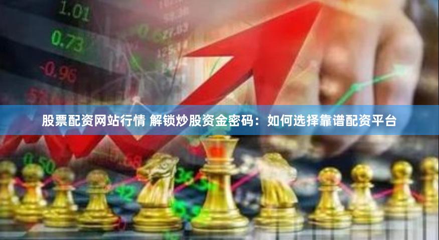 股票配资网站行情 解锁炒股资金密码：如何选择靠谱配资平台