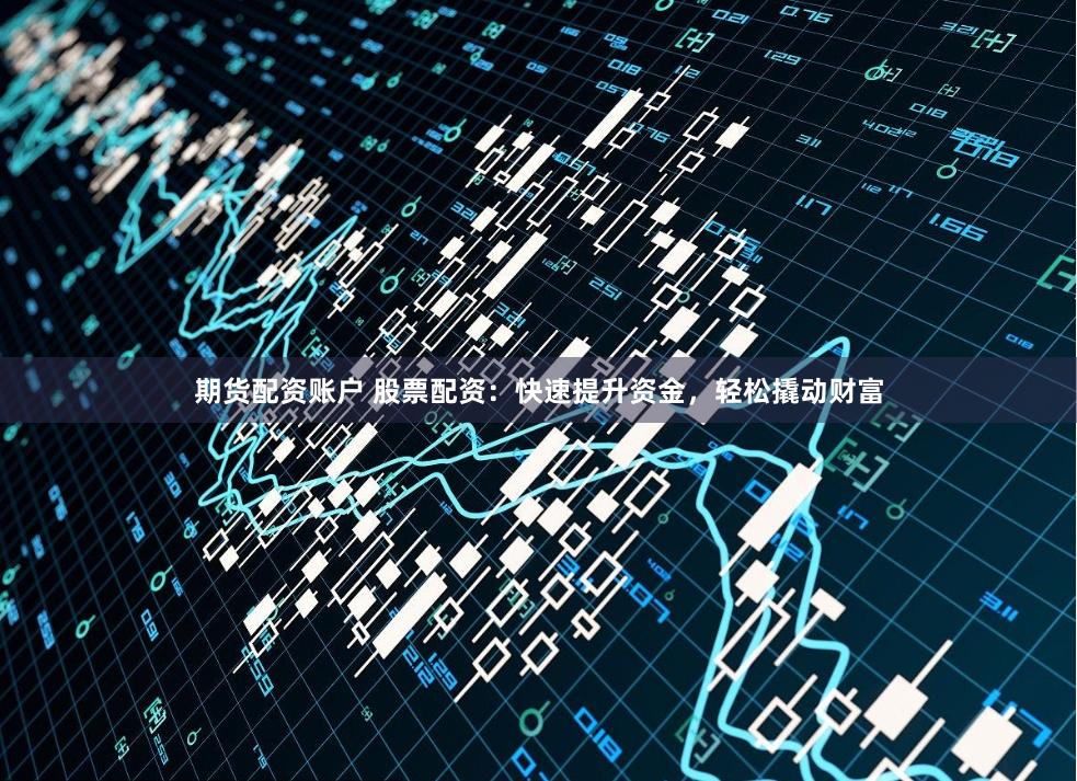 期货配资账户 股票配资：快速提升资金，轻松撬动财富