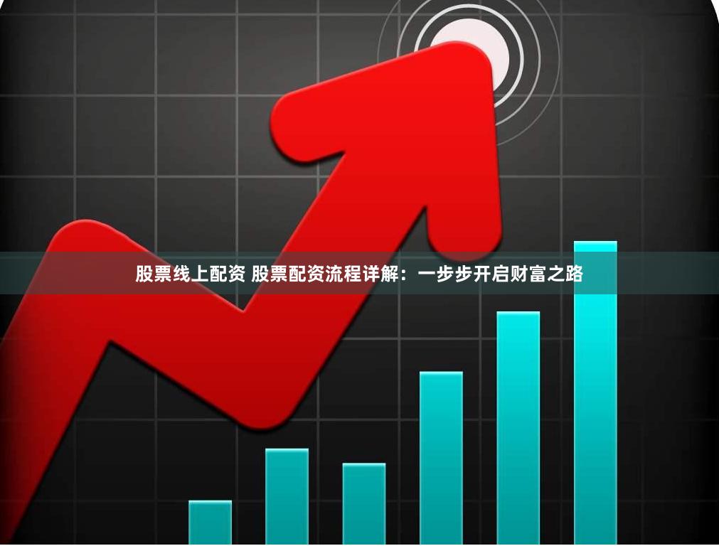 股票线上配资 股票配资流程详解：一步步开启财富之路