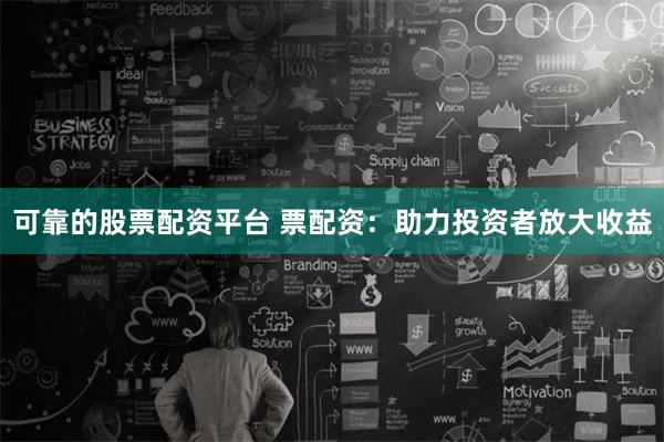 可靠的股票配资平台 票配资：助力投资者放大收益