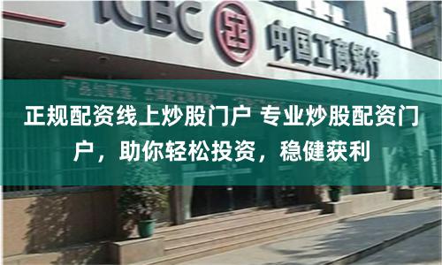 正规配资线上炒股门户 专业炒股配资门户,助你轻松投资,稳健获利
