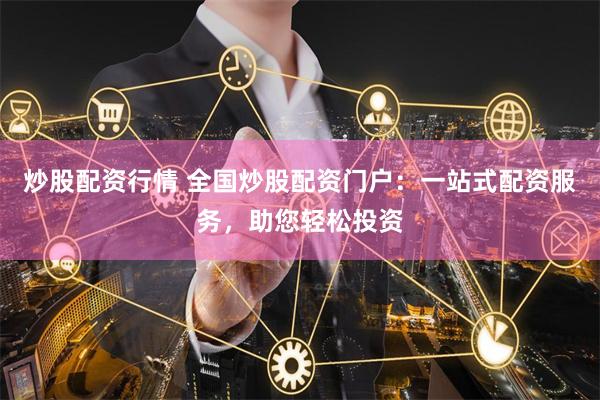 炒股配资行情 全国炒股配资门户：一站式配资服务，助您轻松投资