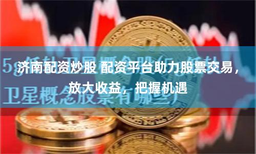 济南配资炒股 配资平台助力股票交易，放大收益，把握机遇