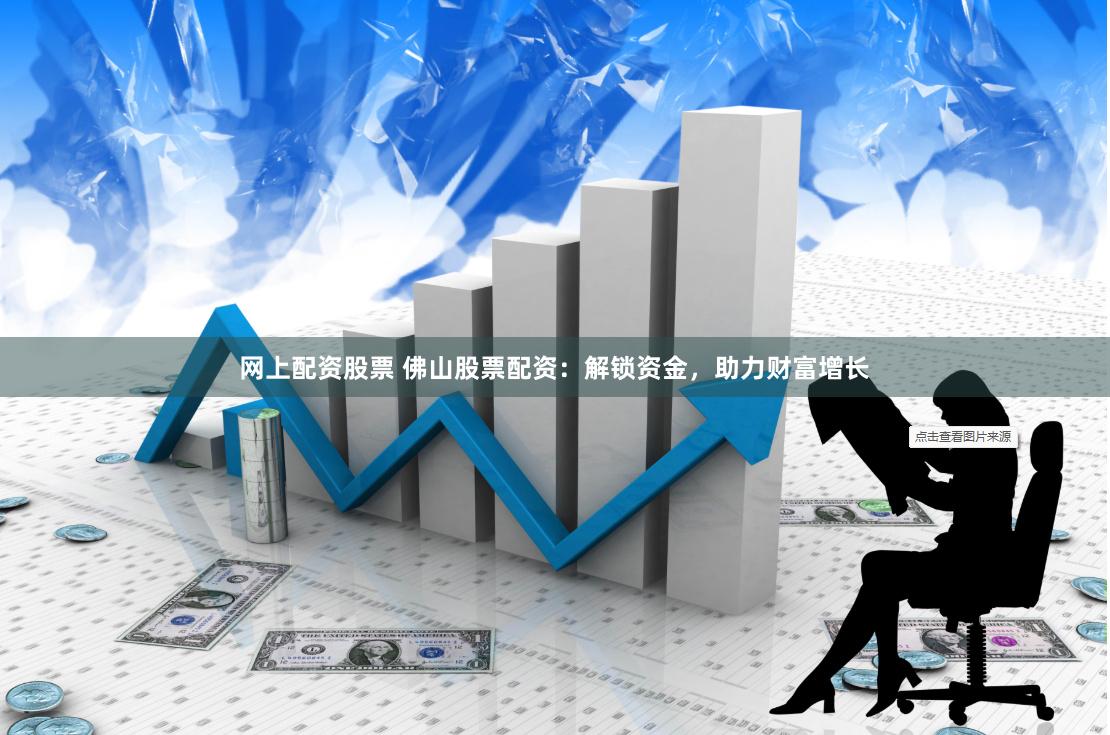 网上配资股票 佛山股票配资：解锁资金，助力财富增长