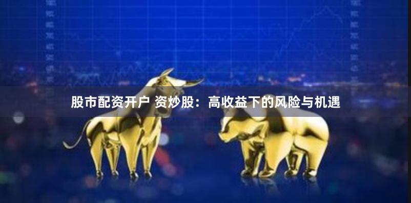 股市配资开户 资炒股：高收益下的风险与机遇