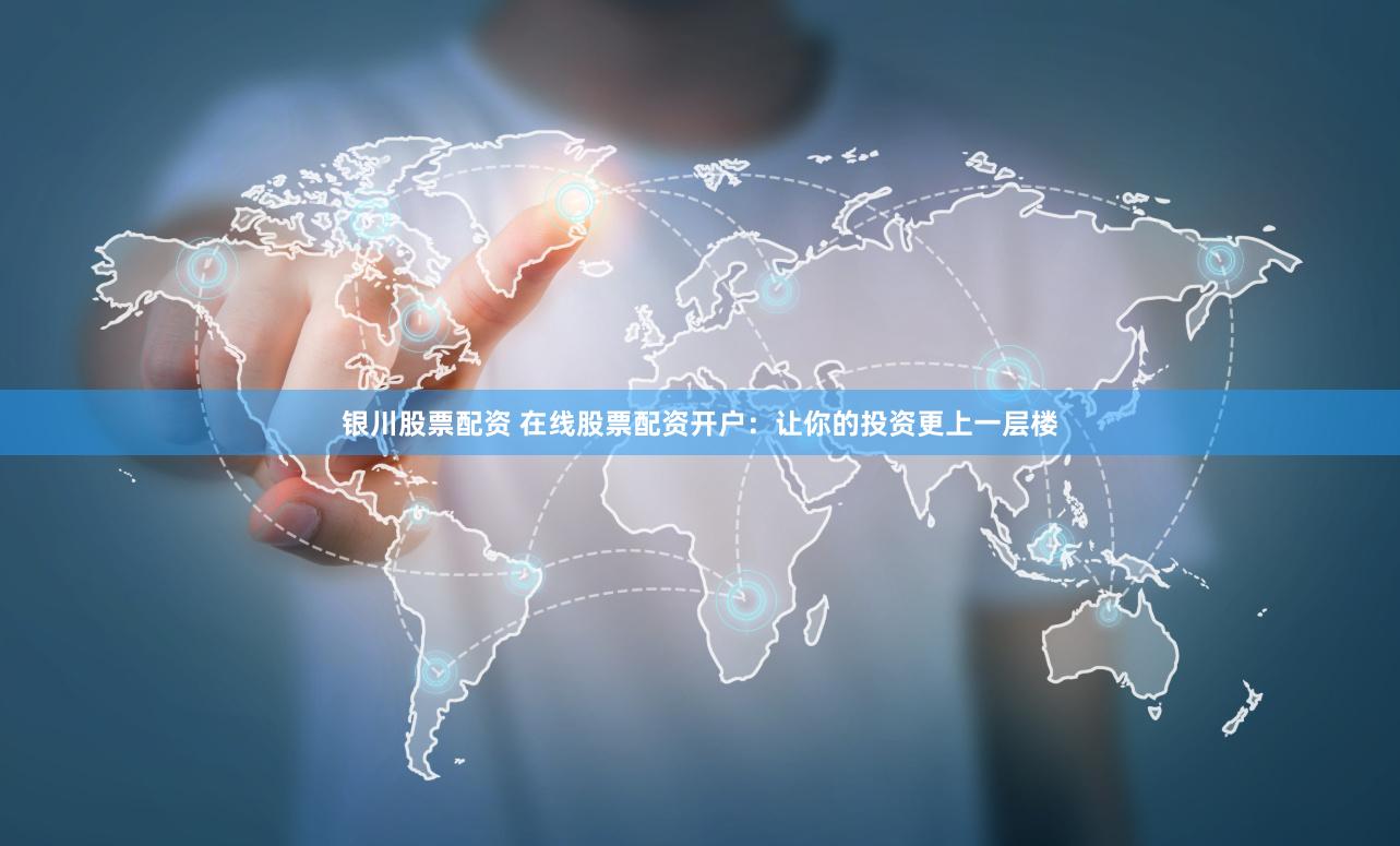 银川股票配资 在线股票配资开户：让你的投资更上一层楼