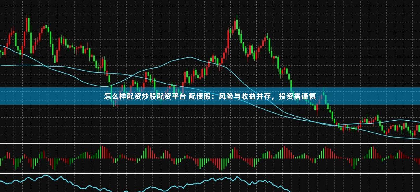 怎么样配资炒股配资平台 配债股:风险与收益并存,投资需谨慎