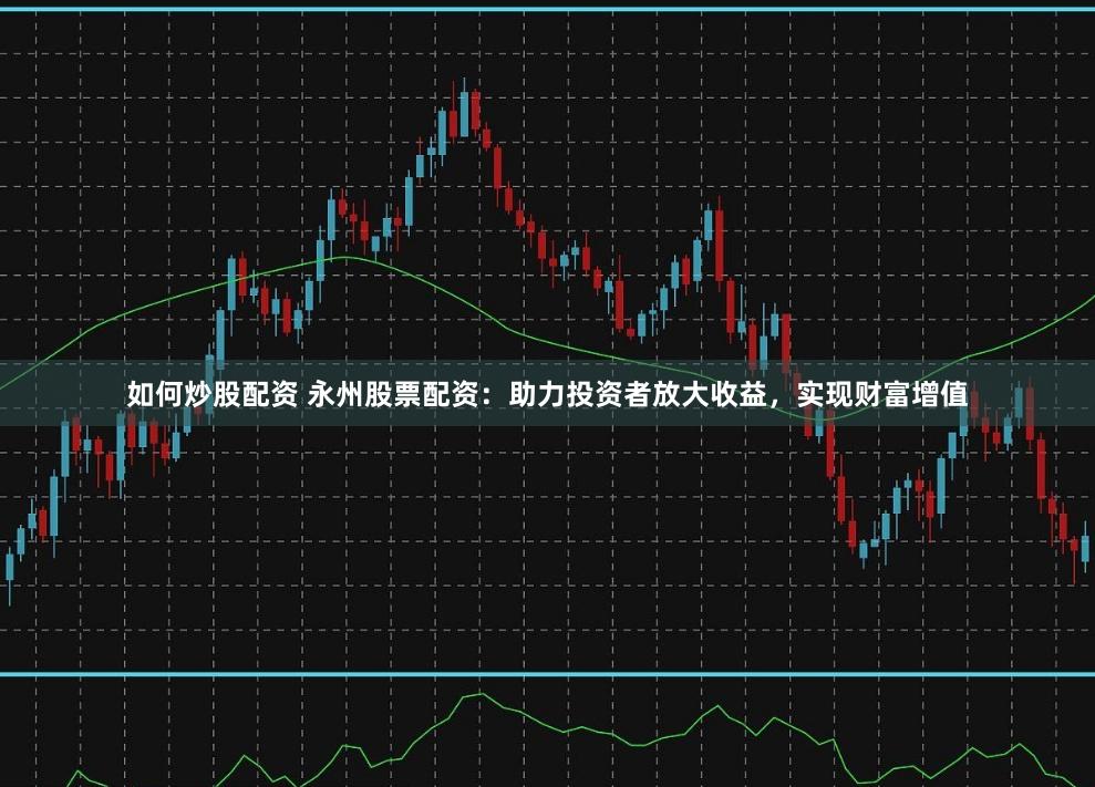如何炒股配资 永州股票配资：助力投资者放大收益，实现财富增值