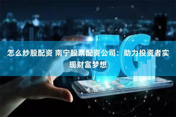 怎么炒股配资 南宁股票配资公司：助力投资者实现财富梦想