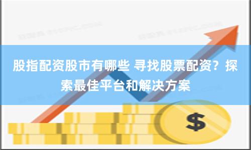 股指配资股市有哪些 寻找股票配资？探索最佳平台和解决方案
