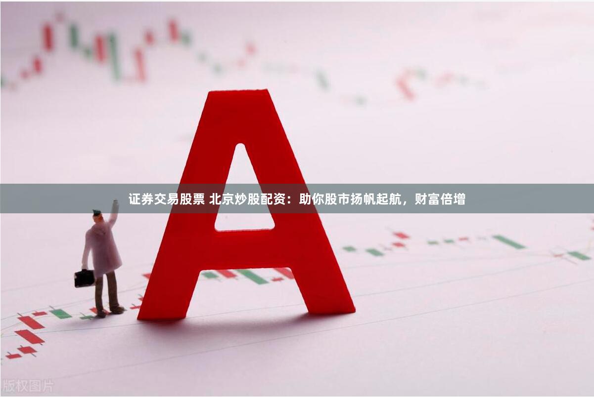 证券交易股票 北京炒股配资：助你股市扬帆起航，财富倍增