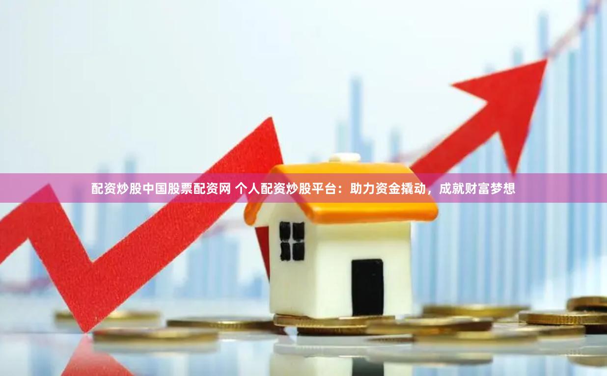 配资炒股中国股票配资网 个人配资炒股平台:助力资金撬动,成就财富梦想