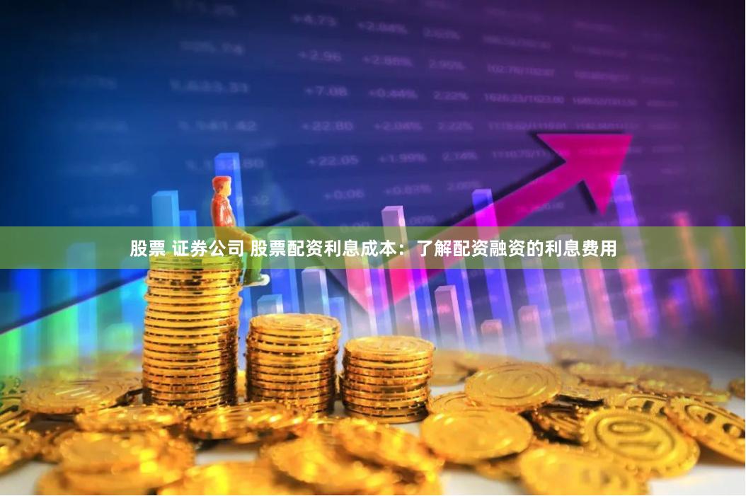 股票 证券公司 股票配资利息成本：了解配资融资的利息费用