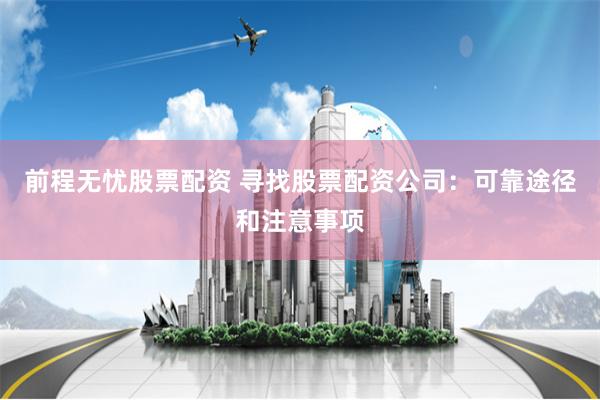 前程无忧股票配资 寻找股票配资公司：可靠途径和注意事项