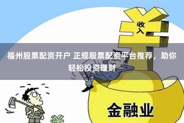 福州股票配资开户 正规股票配资平台推荐，助你轻松投资理财