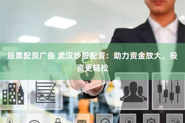 股票配资广告 武汉炒股配资：助力资金放大，投资更轻松