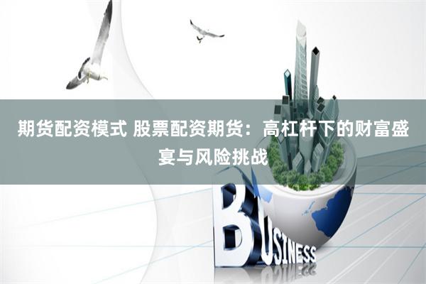 期货配资模式 股票配资期货：高杠杆下的财富盛宴与风险挑战