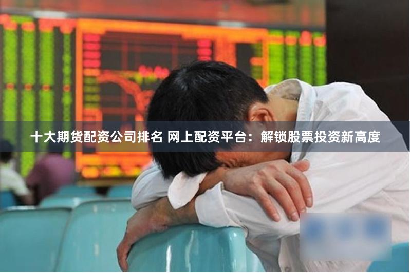 十大期货配资公司排名 网上配资平台：解锁股票投资新高度