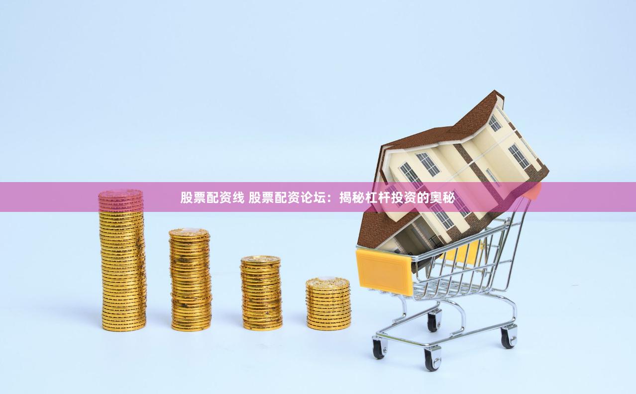 股票配资线 股票配资论坛：揭秘杠杆投资的奥秘