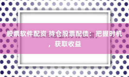 股票软件配资 持仓股票配债：把握时机，获取收益