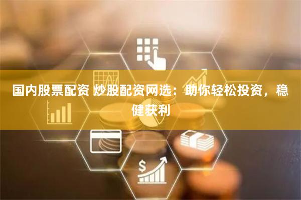 国内股票配资 炒股配资网选：助你轻松投资，稳健获利
