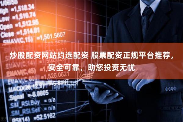 炒股配资网站约选配资 股票配资正规平台推荐,安全可靠,助您投资无忧