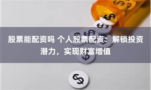 股票能配资吗 个人股票配资：解锁投资潜力，实现财富增值