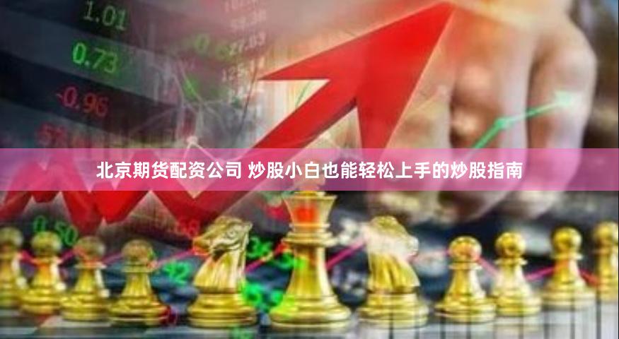 北京期货配资公司 炒股小白也能轻松上手的炒股指南