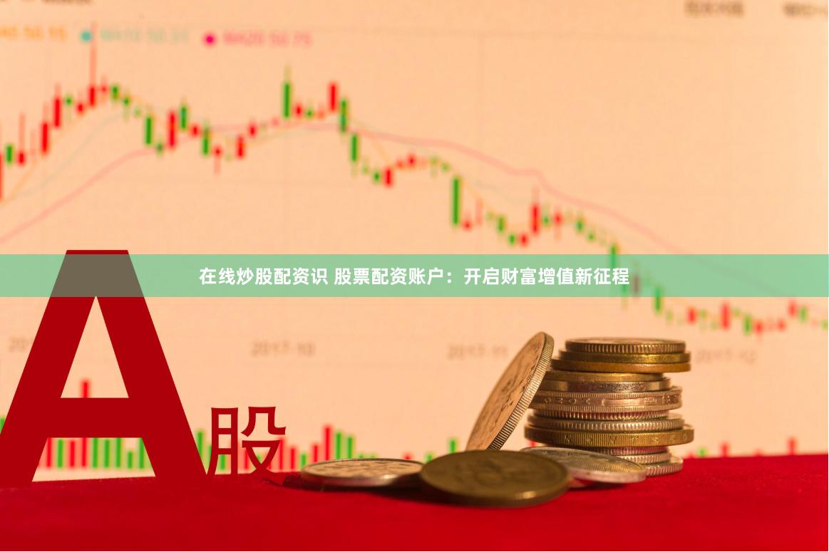 在线炒股配资识 股票配资账户：开启财富增值新征程