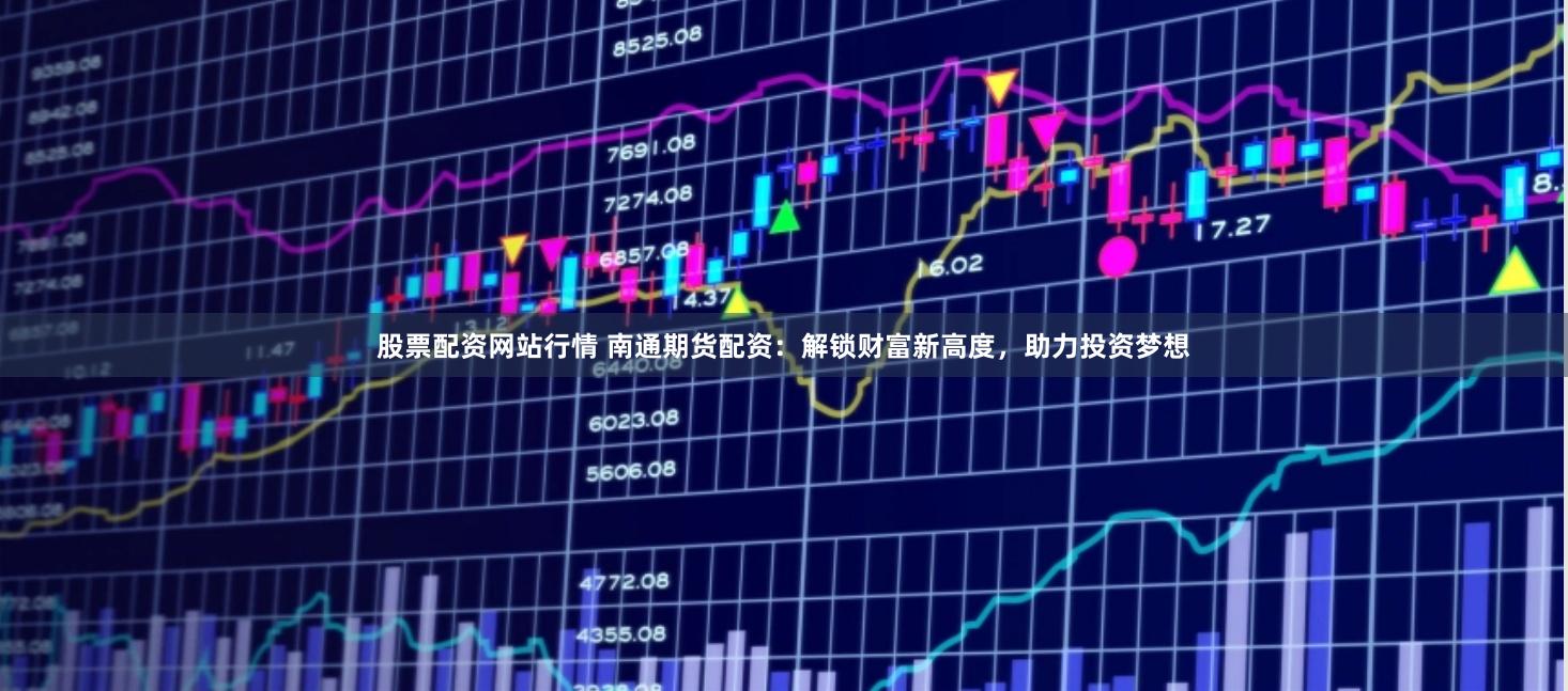 股票配资网站行情 南通期货配资：解锁财富新高度，助力投资梦想